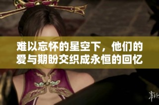 难以忘怀的星空下，他们的爱与期盼交织成永恒的回忆
