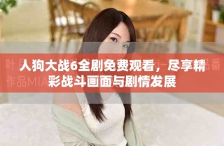 人狗大战6全剧免费观看，尽享精彩战斗画面与剧情发展