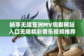 畅享无阻亚洲MV观看网站入口无限精彩音乐视频推荐