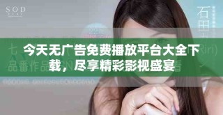 今天无广告免费播放平台大全下载，尽享精彩影视盛宴