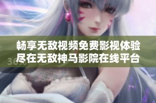 畅享无敌视频免费影视体验尽在无敌神马影院在线平台
