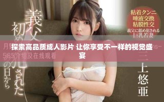 探索高品质成人影片 让你享受不一样的视觉盛宴