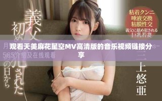 观看天美麻花星空MV高清版的音乐视频链接分享