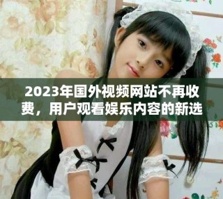 2023年国外视频网站不再收费，用户观看娱乐内容的新选择