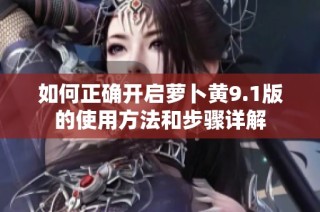 如何正确开启萝卜黄9.1版的使用方法和步骤详解