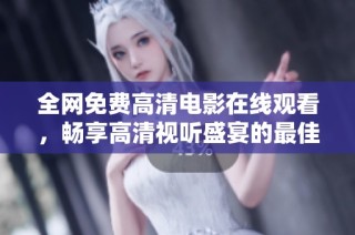 全网免费高清电影在线观看，畅享高清视听盛宴的最佳选择！