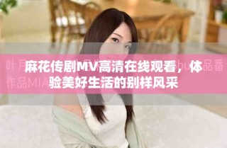 麻花传剧MV高清在线观看，体验美好生活的别样风采