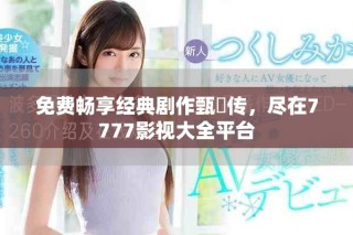 免费畅享经典剧作甄嬛传，尽在7777影视大全平台