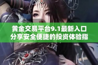 黄金交易平台9.1最新入口分享安全便捷的投资体验指南