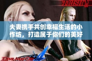 夫妻携手共创幸福生活的小作坊，打造属于你们的美好事业