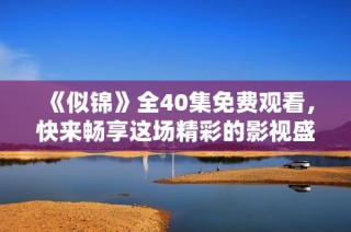 《似锦》全40集免费观看，快来畅享这场精彩的影视盛宴！