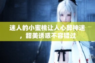 迷人的小蜜桃让人心醉神迷，甜美诱惑不容错过