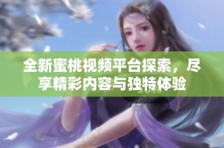 全新蜜桃视频平台探索，尽享精彩内容与独特体验