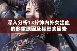 深入分析13分钟内外女出血的多重原因及其影响因素
