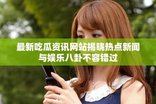最新吃瓜资讯网站揭晓热点新闻与娱乐八卦不容错过