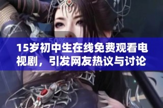 15岁初中生在线免费观看电视剧，引发网友热议与讨论
