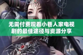 无需付费观看小巷人家电视剧的最佳途径与资源分享