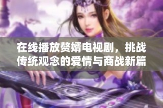 在线播放赘婿电视剧，挑战传统观念的爱情与商战新篇章