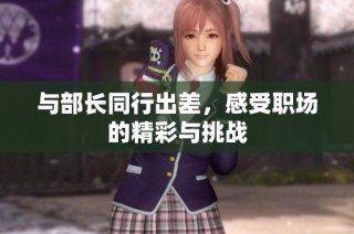与部长同行出差，感受职场的精彩与挑战