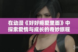 在动漫《好好疼爱里面》中探索爱情与成长的奇妙旅程