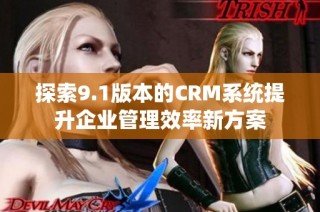 探索9.1版本的CRM系统提升企业管理效率新方案
