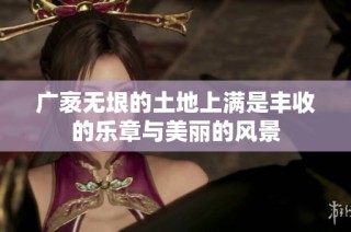 广袤无垠的土地上满是丰收的乐章与美丽的风景