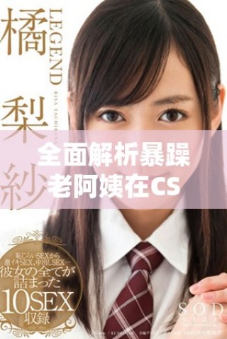 全面解析暴躁老阿姨在CSGO中的超高技能推荐与实用技巧