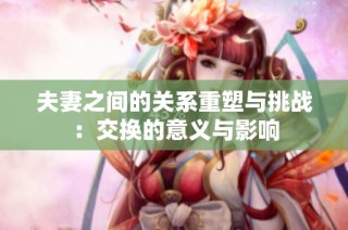 夫妻之间的关系重塑与挑战：交换的意义与影响