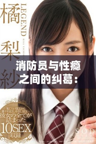 消防员与性瘾之间的纠葛：探讨其对生活与工作的影响