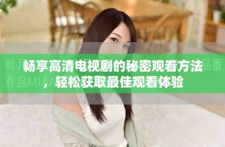 畅享高清电视剧的秘密观看方法，轻松获取最佳观看体验