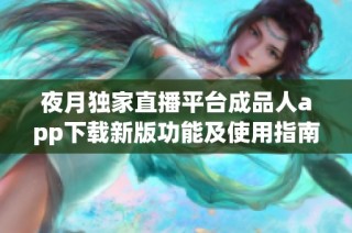 夜月独家直播平台成品人app下载新版功能及使用指南解析