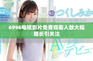 6996电视影片免费观看人数大幅增长引关注