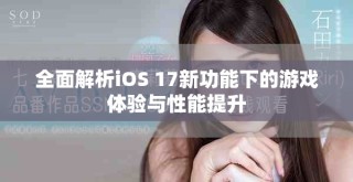 全面解析iOS 17新功能下的游戏体验与性能提升