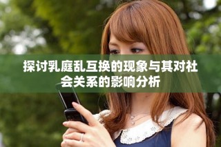探讨乳庭乱互换的现象与其对社会关系的影响分析