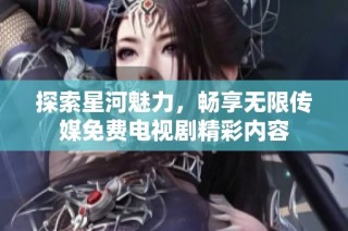 探索星河魅力，畅享无限传媒免费电视剧精彩内容