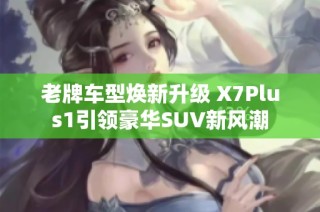 老牌车型焕新升级 X7Plus1引领豪华SUV新风潮