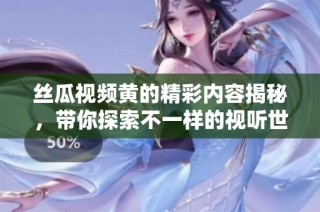 丝瓜视频黄的精彩内容揭秘，带你探索不一样的视听世界