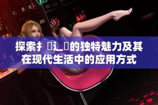 探索扌喿辶畐的独特魅力及其在现代生活中的应用方式