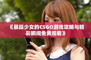 《暴躁少女的CSGO游戏攻略与精彩瞬间免费观看》