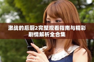 激战的后厨2完整观看指南与精彩剧情解析全合集