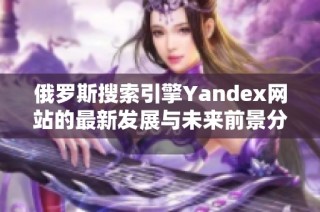 俄罗斯搜索引擎Yandex网站的最新发展与未来前景分析