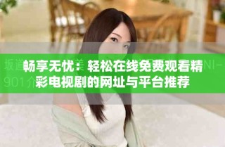 畅享无忧：轻松在线免费观看精彩电视剧的网址与平台推荐