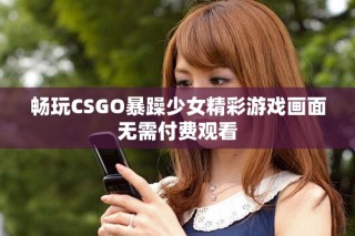 畅玩CSGO暴躁少女精彩游戏画面无需付费观看