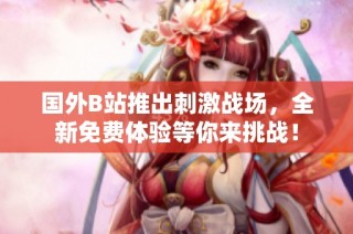 国外B站推出刺激战场，全新免费体验等你来挑战！