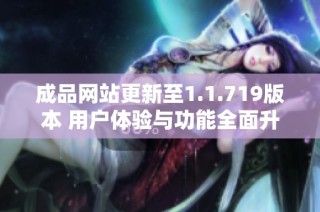 成品网站更新至1.1.719版本 用户体验与功能全面升级