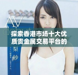 探索香港市场十大优质贵金属交易平台的全面指南与评测