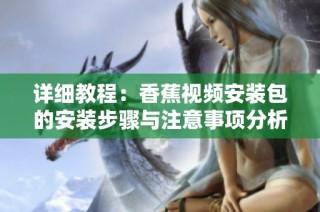 详细教程：香蕉视频安装包的安装步骤与注意事项分析