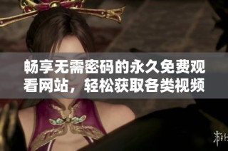 畅享无需密码的永久免费观看网站，轻松获取各类视频资源