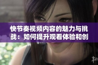 快节奏视频内容的魅力与挑战：如何提升观看体验和创作技巧