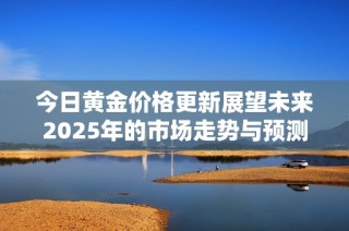 今日黄金价格更新展望未来2025年的市场走势与预测